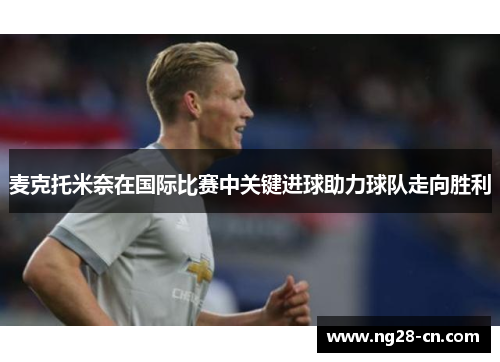 麦克托米奈在国际比赛中关键进球助力球队走向胜利