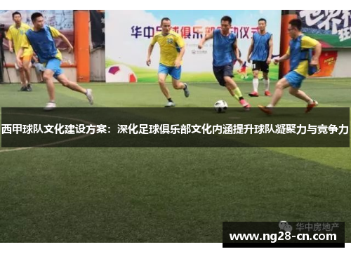 西甲球队文化建设方案：深化足球俱乐部文化内涵提升球队凝聚力与竞争力