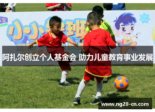 阿扎尔创立个人基金会 助力儿童教育事业发展