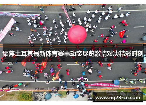 聚焦土耳其最新体育赛事动态尽览激情对决精彩时刻