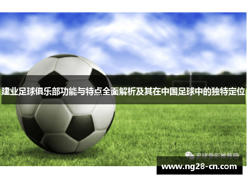 建业足球俱乐部功能与特点全面解析及其在中国足球中的独特定位