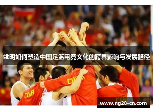 姚明如何塑造中国足篮电竞文化的跨界影响与发展路径