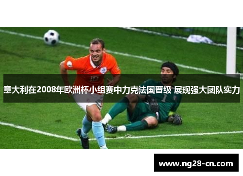 意大利在2008年欧洲杯小组赛中力克法国晋级 展现强大团队实力
