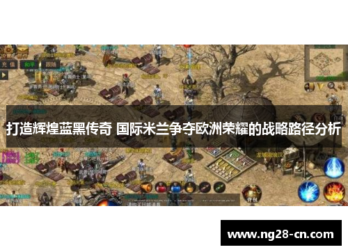 打造辉煌蓝黑传奇 国际米兰争夺欧洲荣耀的战略路径分析