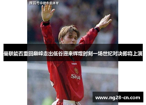 曼联能否重回巅峰走出低谷迎来辉煌时刻一场世纪对决即将上演