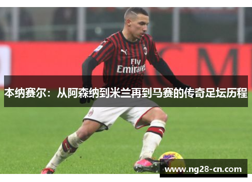 本纳赛尔：从阿森纳到米兰再到马赛的传奇足坛历程