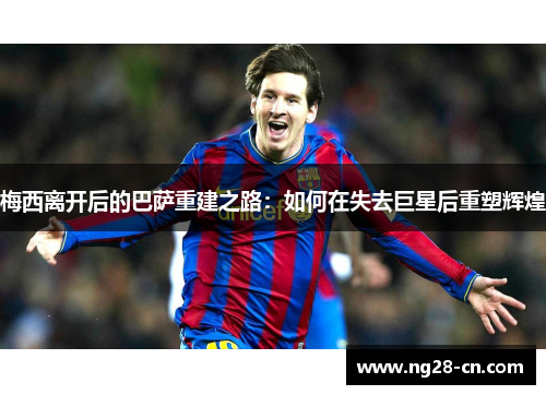 梅西离开后的巴萨重建之路：如何在失去巨星后重塑辉煌