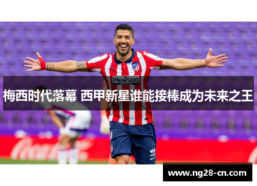 梅西时代落幕 西甲新星谁能接棒成为未来之王