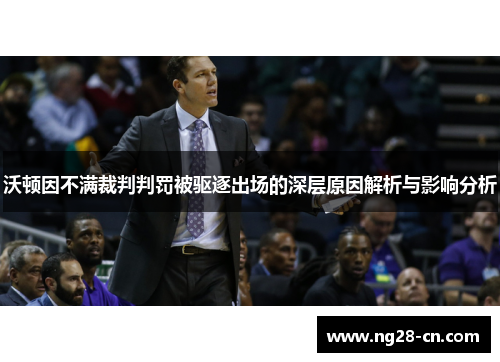 沃顿因不满裁判判罚被驱逐出场的深层原因解析与影响分析