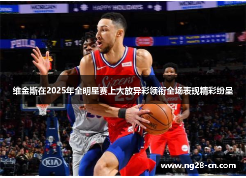 维金斯在2025年全明星赛上大放异彩领衔全场表现精彩纷呈