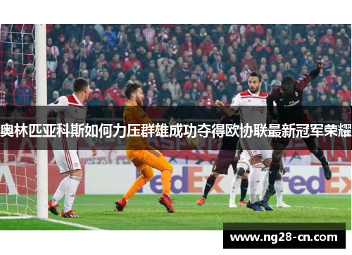 奥林匹亚科斯如何力压群雄成功夺得欧协联最新冠军荣耀