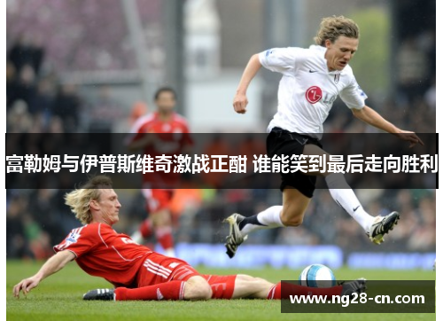 富勒姆与伊普斯维奇激战正酣 谁能笑到最后走向胜利