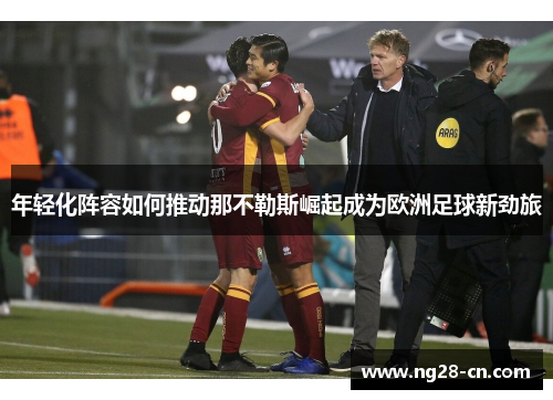 年轻化阵容如何推动那不勒斯崛起成为欧洲足球新劲旅