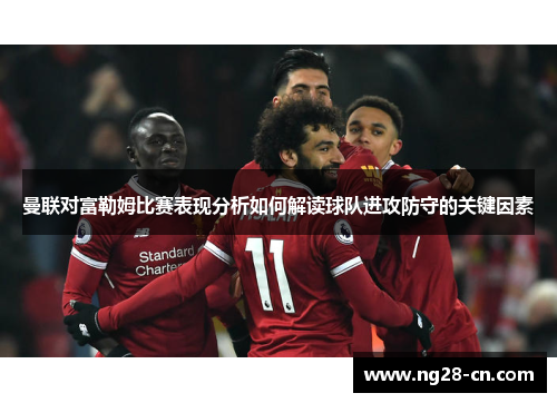 曼联对富勒姆比赛表现分析如何解读球队进攻防守的关键因素
