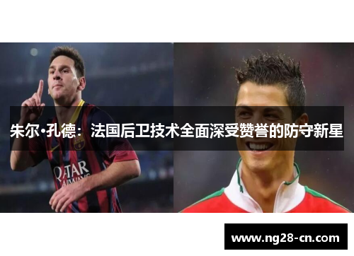 朱尔·孔德：法国后卫技术全面深受赞誉的防守新星