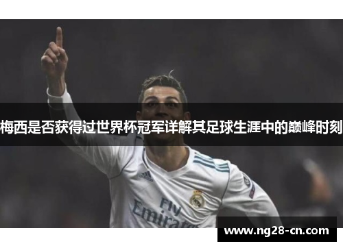 梅西是否获得过世界杯冠军详解其足球生涯中的巅峰时刻