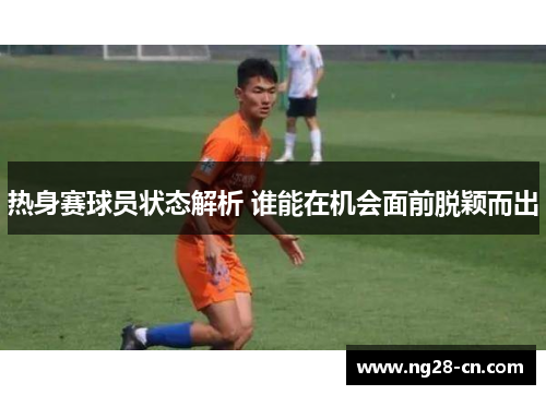 热身赛球员状态解析 谁能在机会面前脱颖而出