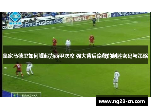 皇家马德里如何崛起为西甲次席 强大背后隐藏的制胜密码与策略
