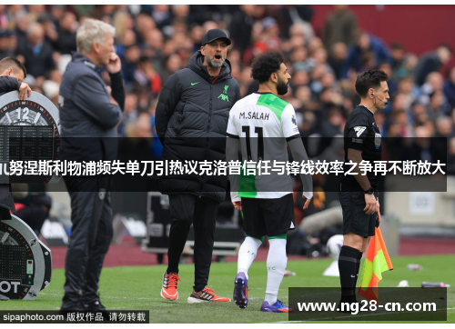 努涅斯利物浦频失单刀引热议克洛普信任与锋线效率之争再不断放大