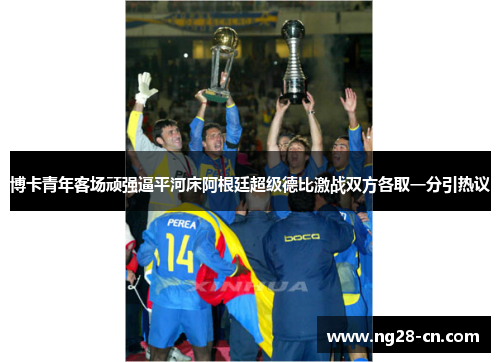 博卡青年客场顽强逼平河床阿根廷超级德比激战双方各取一分引热议