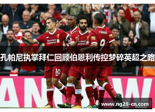 孔帕尼执掌拜仁回顾伯恩利传控梦碎英超之路