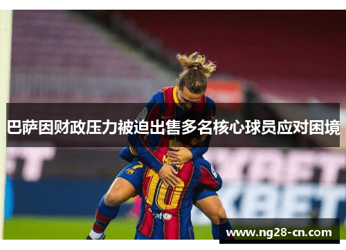 巴萨因财政压力被迫出售多名核心球员应对困境