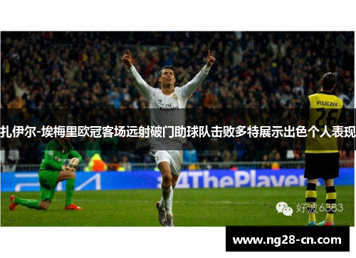 扎伊尔-埃梅里欧冠客场远射破门助球队击败多特展示出色个人表现