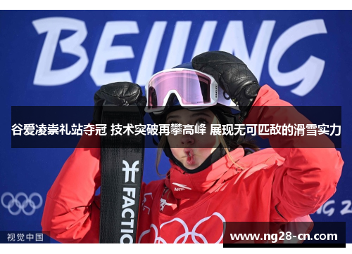 谷爱凌崇礼站夺冠 技术突破再攀高峰 展现无可匹敌的滑雪实力