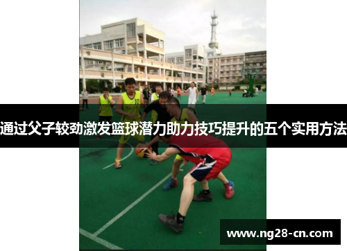 通过父子较劲激发篮球潜力助力技巧提升的五个实用方法