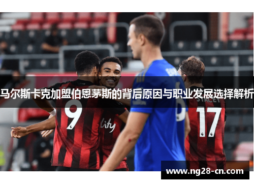 马尔斯卡克加盟伯恩茅斯的背后原因与职业发展选择解析