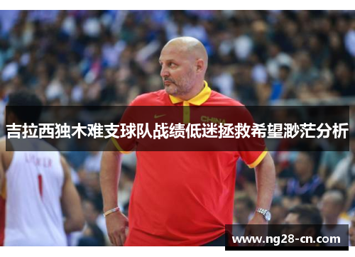 吉拉西独木难支球队战绩低迷拯救希望渺茫分析