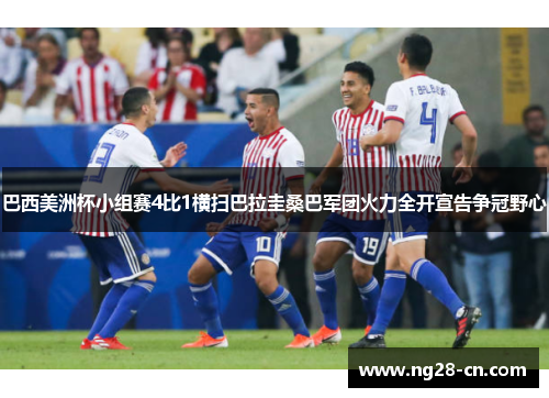 巴西美洲杯小组赛4比1横扫巴拉圭桑巴军团火力全开宣告争冠野心