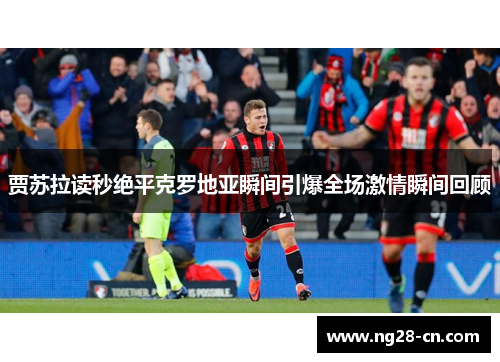 贾苏拉读秒绝平克罗地亚瞬间引爆全场激情瞬间回顾